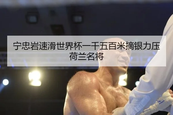 宁忠岩速滑世界杯一千五百米摘银力压荷兰名将