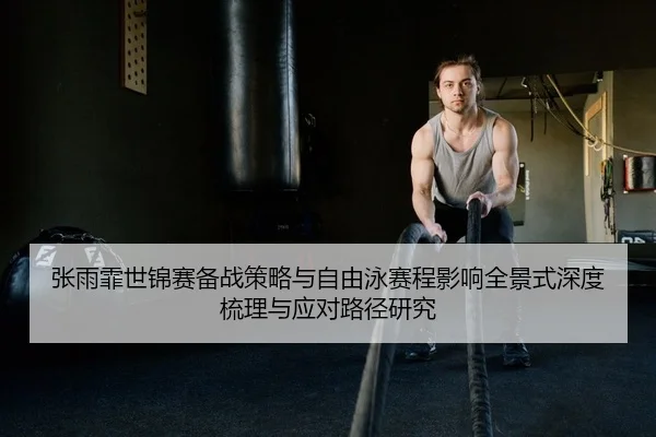 张雨霏世锦赛备战策略与自由泳赛程影响全景式深度梳理与应对路径研究